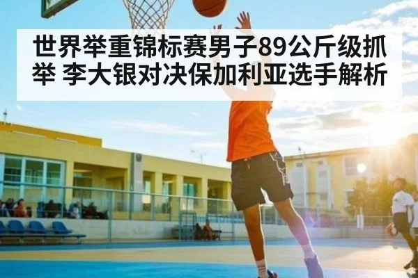 世界举重锦标赛男子89公斤级抓举 李大银对决保加利亚选手解析